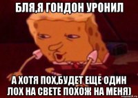 бля,я гондон уронил а хотя пох,будет еще один лох на свете похож на меня)