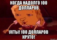 когда надолго 100 долларов ухты! 100 долларов круто!