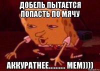 добель пытается попасть по мячу аккуратнее.......... мем))))