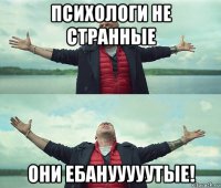 психологи не странные они ебанууууутые!