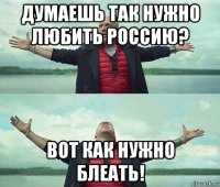 думаешь так нужно любить россию? вот как нужно блеать!