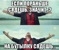 если пораньше сядешь, значит..? на бутылку сядешь..