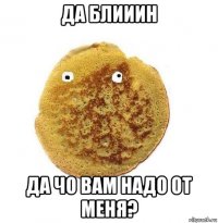 да блииин да чо вам надо от меня?
