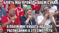 блять мы проигрываем сука а похуй мне кушать надо по расписанию а это смотреть