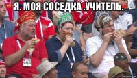 я. моя соседка .учитель. 