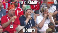 я с вами пожру