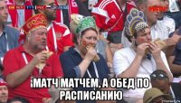  матч матчем, а обед по расписанию