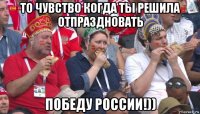 то чувство когда ты решила отпраздновать победу россии!))