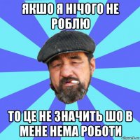 якшо я нічого не роблю то це не значить шо в мене нема роботи