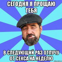 сегодня я прощаю тебя в следующий раз отлучу от секса на неделю