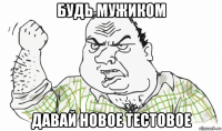 будь мужиком давай новое тестовое