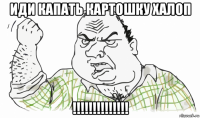 иди капать картошку халоп !!!!!!!!!!!!!!