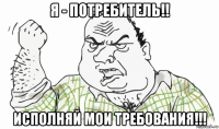 я - потребитель!! исполняй мои требования!!!