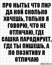 про нытье что ли? да ной сколько хочешь, только я говорю, что не отличаю, где сашка пародирует, где ты пишешь, а по позитиву я отличаю