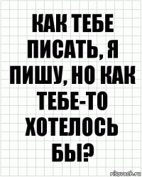 как тебе писать, я пишу, но как тебе-то хотелось бы?