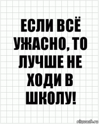 если всё ужасно, то лучше не ходи в школу!