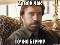 а твой чак точно берри?