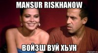 mansur riskhanow войзш вуй хьун