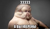 эээээ а вы уверены