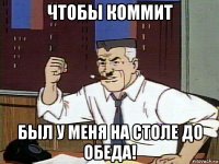 чтобы коммит был у меня на столе до обеда!