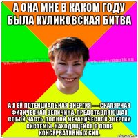 а она мне в каком году была куликовская битва а я ей потенциальная энергия — скалярная физическая величина, представляющая собой часть полной механической энергии системы, находящейся в поле консервативных сил.