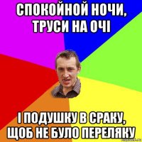 спокойной ночи, труси на очі і подушку в сраку, щоб не було переляку