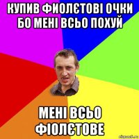 купив фиолєтові очки бо мені всьо похуй мені всьо фіолєтове