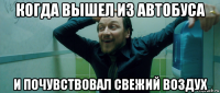 когда вышел из автобуса и почувствовал свежий воздух