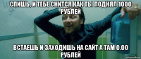 спишь, и тебе снится как ты поднял 1000 рублей встаешь и заходишь на сайт а там 0.00 рублей