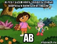 ну что ? будем опять задевать глупые вопросы и пялиться на людей? ав