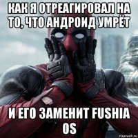 как я отреагировал на то, что андроид умрёт и его заменит fushia os