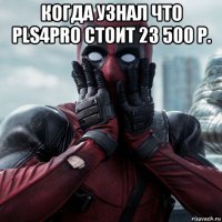 когда узнал что pls4pro стоит 23 500 р. 