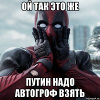 ой так это же путин надо автогроф взять