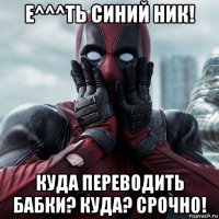 е^^^ть синий ник! куда переводить бабки? куда? срочно!