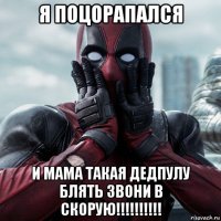 я поцорапался и мама такая дедпулу блять зbони b скорую!!!!!!!!!!