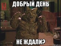 добрый день не ждали?