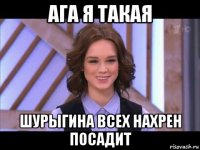 ага я такая шурыгина всех нахрен посадит