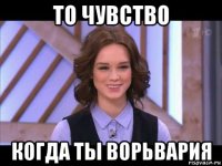 то чувство когда ты ворьвария