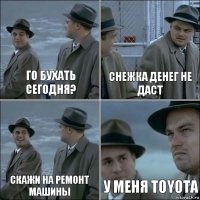 Го бухать сегодня? Снежка денег не даст Скажи на ремонт машины У меня TOYOTA