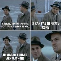 Слышь,говорят сначала идут газы,а потом нефть... Я как раз пернуть хочу Ну давай, только аккуратно!!! 