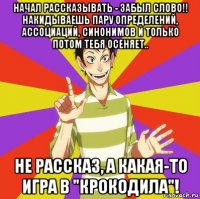 начал рассказывать - забыл слово!! накидываешь пару определений, ассоциаций, синонимов и только потом тебя осеняет.. не рассказ, а какая-то игра в "крокодила"!