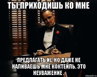 ты приходишь ко мне предлагать nl, но даже не наливаешь мне коктейль. это неуважение .