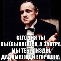 Сегодня ты выёбываешся, а завтра мы тебе пизды дадим!!! Жди Егорушка