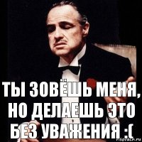 Ты зовёшь меня, но делаешь это без уважения :(