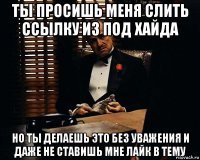 ты просишь меня слить ссылку из под хайда но ты делаешь это без уважения и даже не ставишь мне лайк в тему