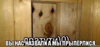  вы нас назвали а мы прыпёрлися