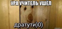 ура учитель ушёл 