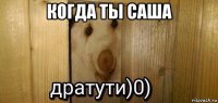 когда ты саша 