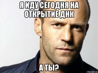 я иду сегодня на открытие днк а ты?