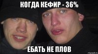 когда кефир - 36% ебать не плов